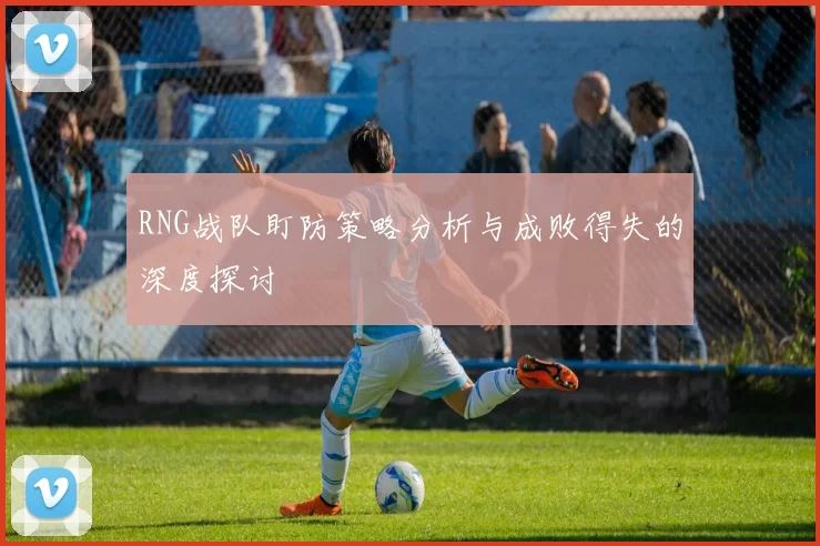 RNG战队盯防策略分析与成败得失的深度探讨