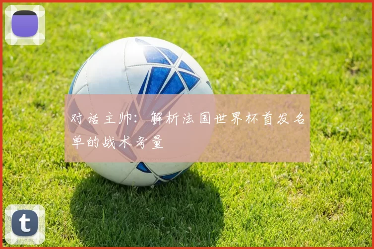 对话主帅:解析法国世界杯首发名单的战术考量