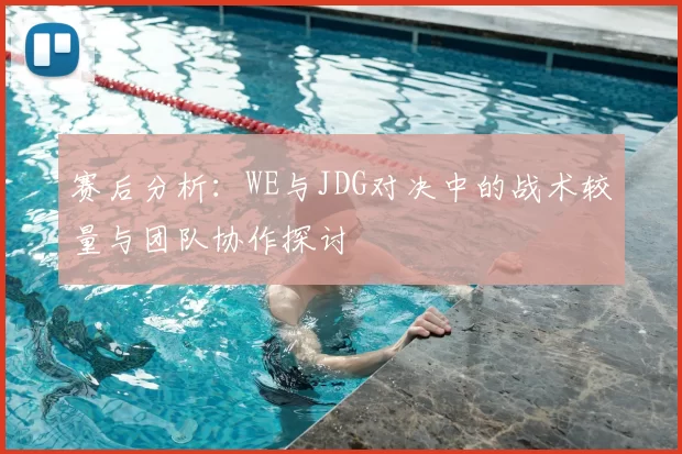 赛后分析：WE与JDG对决中的战术较量与团队协作探讨