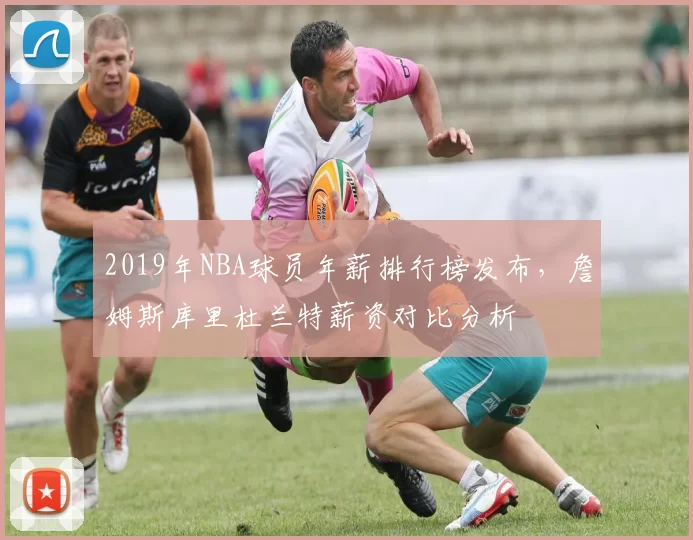 2019年NBA球员年薪排行榜发布,詹姆斯库里杜兰特薪资对比分析