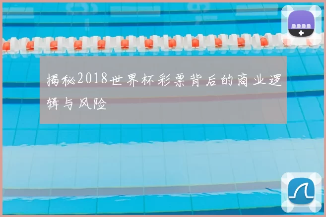 揭秘2018世界杯彩票背后的商业逻辑与风险