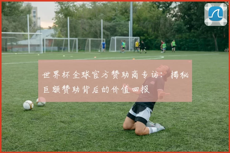 世界杯全球官方赞助商专访:揭秘巨额赞助背后的价值回报