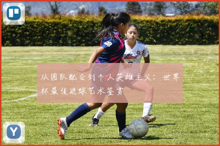 从团队配合到个人英雄主义:世界杯最佳进球艺术鉴赏