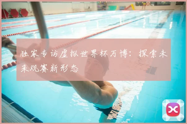 独家专访虚拟世界杯万博:探索未来观赛新形态
