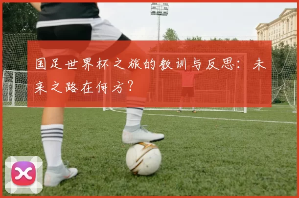 国足世界杯之旅的教训与反思:未来之路在何方?