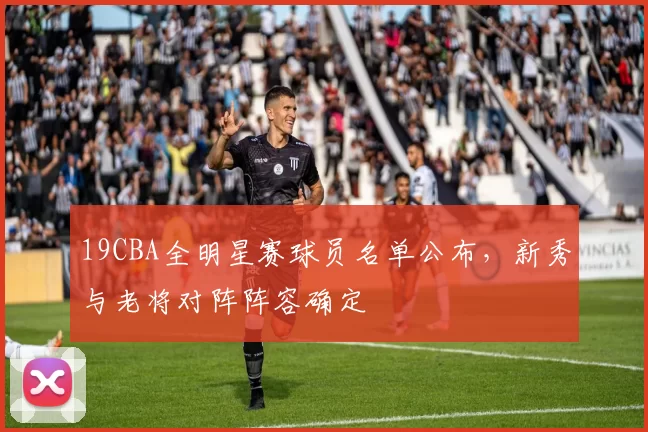 19CBA全明星赛球员名单公布,新秀与老将对阵阵容确定