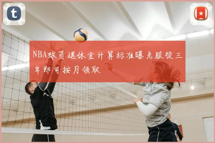 NBA球员退休金计算标准曝光服役三年即可按月领取