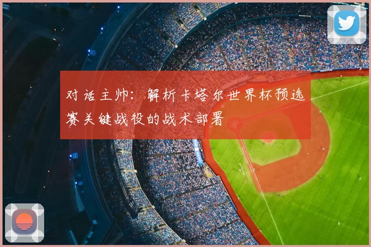 对话主帅:解析卡塔尔世界杯预选赛关键战役的战术部署