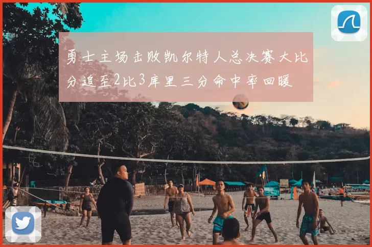 勇士主场击败凯尔特人总决赛大比分追至2比3库里三分命中率回暖