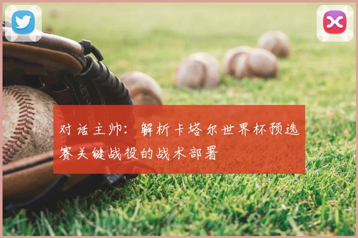 对话主帅:解析卡塔尔世界杯预选赛关键战役的战术部署