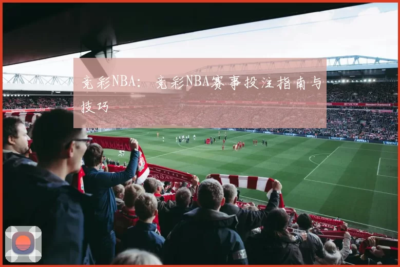 竞彩NBA：竞彩NBA赛事投注指南与技巧