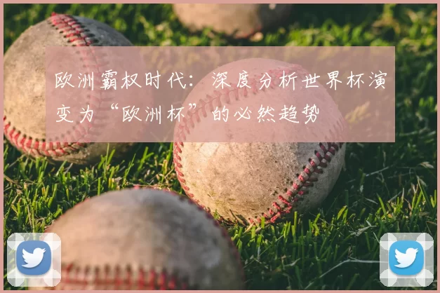欧洲霸权时代:深度分析世界杯演变为“欧洲杯”的必然趋势