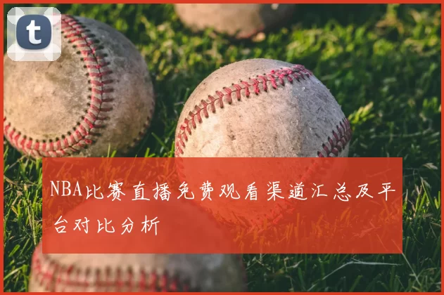 NBA比赛直播免费观看渠道汇总及平台对比分析
