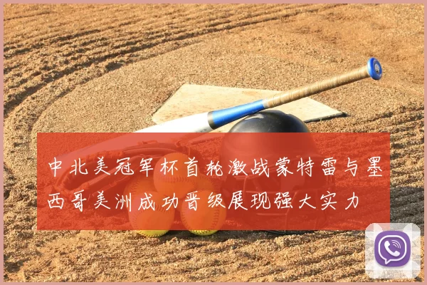 中北美冠军杯首轮激战蒙特雷与墨西哥美洲成功晋级展现强大实力