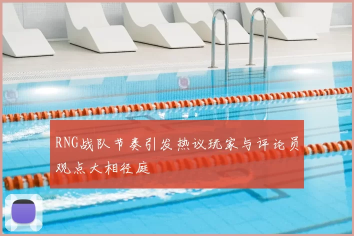 RNG战队节奏引发热议玩家与评论员观点大相径庭