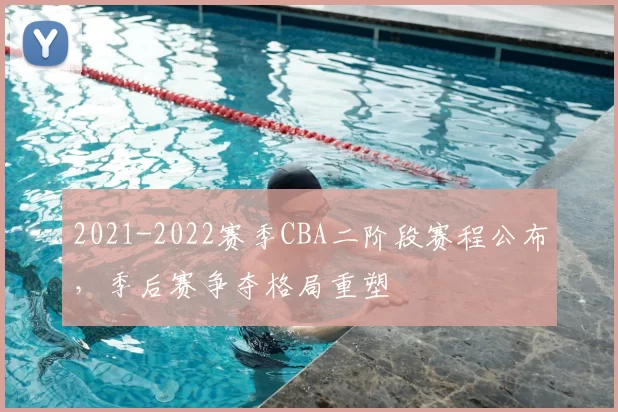 2021-2022赛季CBA二阶段赛程公布，季后赛争夺格局重塑