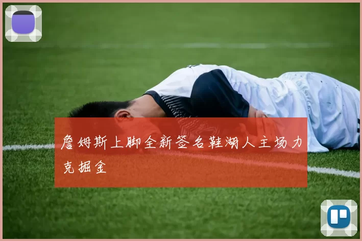 詹姆斯上脚全新签名鞋湖人主场力克掘金