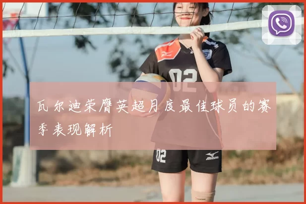 瓦尔迪荣膺英超月度最佳球员的赛季表现解析