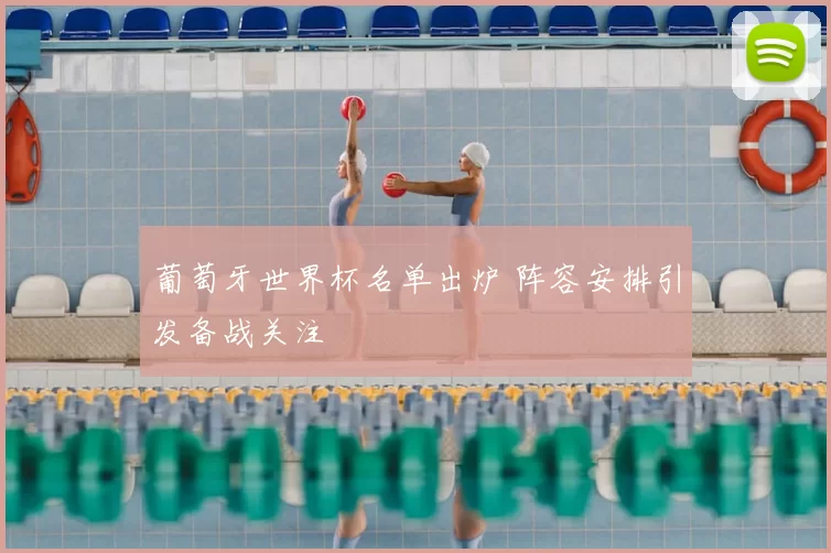 葡萄牙世界杯名单出炉 阵容安排引发备战关注