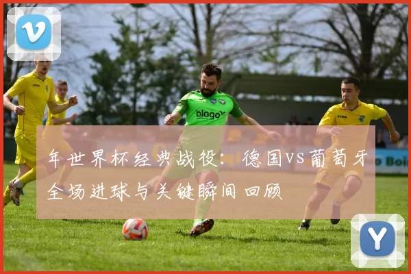 年世界杯经典战役:德国vs葡萄牙全场进球与关键瞬间回顾