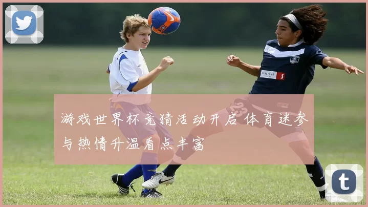 游戏世界杯竞猜活动开启 体育迷参与热情升温看点丰富