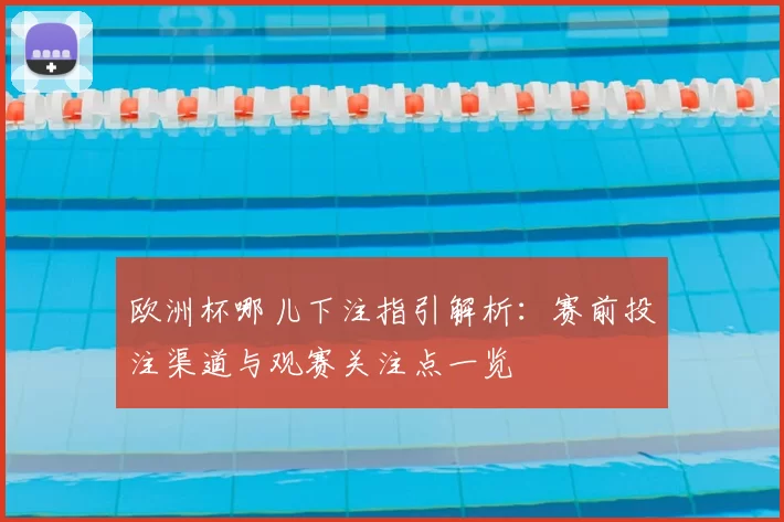 欧洲杯哪儿下注指引解析:赛前投注渠道与观赛关注点一览