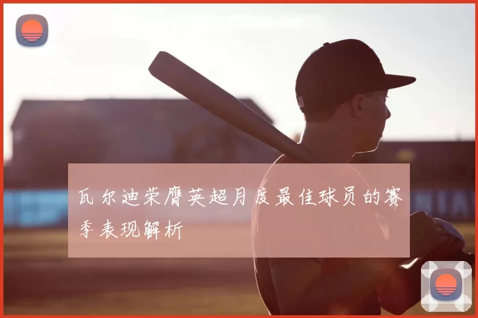 瓦尔迪荣膺英超月度最佳球员的赛季表现解析