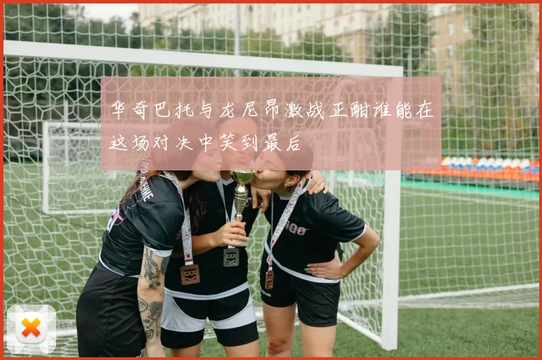 华奇巴托与龙尼昂激战正酣谁能在这场对决中笑到最后