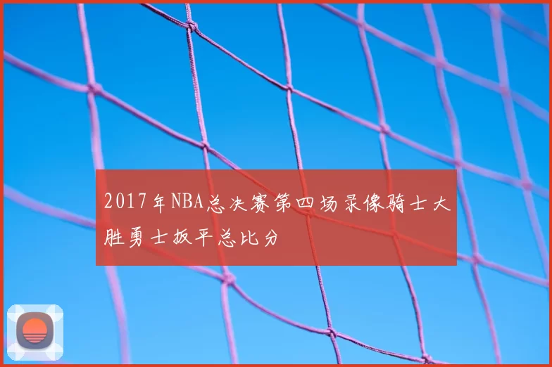 2017年NBA总决赛第四场录像骑士大胜勇士扳平总比分