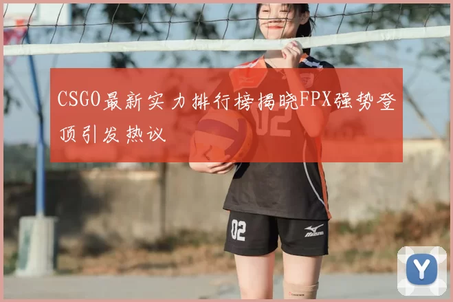 CSGO最新实力排行榜揭晓FPX强势登顶引发热议