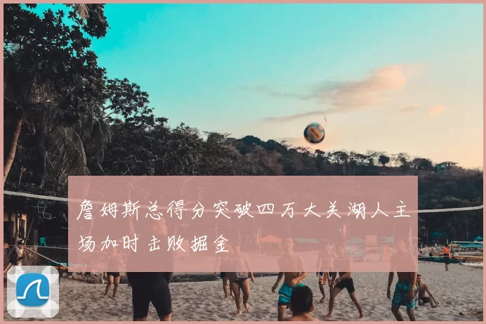 詹姆斯总得分突破四万大关湖人主场加时击败掘金