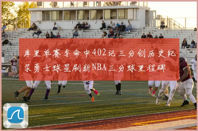 库里单赛季命中402记三分创历史纪录勇士球星刷新NBA三分球里程碑
