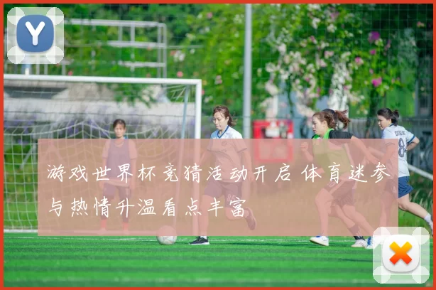 游戏世界杯竞猜活动开启 体育迷参与热情升温看点丰富