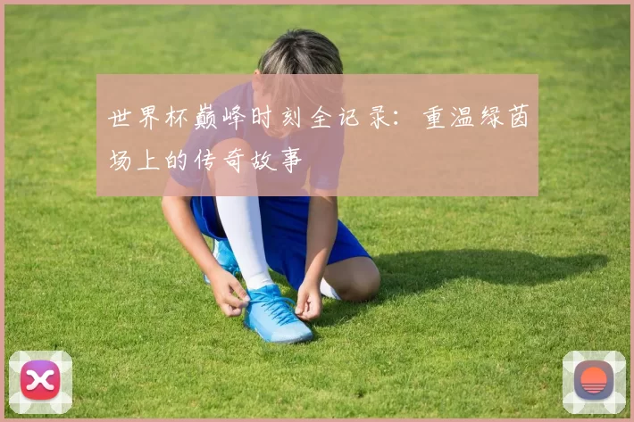 世界杯巅峰时刻全记录:重温绿茵场上的传奇故事