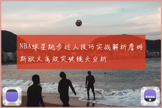 NBA球星跳步过人技巧实战解析詹姆斯欧文高效突破镜头分析