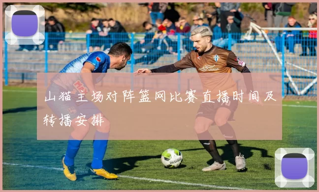 山猫主场对阵篮网比赛直播时间及转播安排