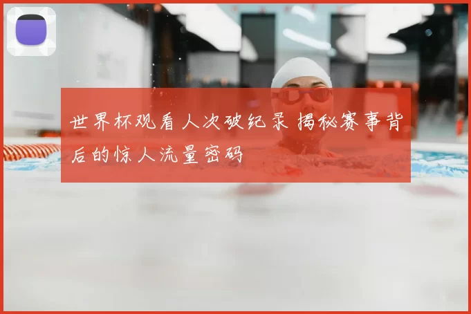 世界杯观看人次破纪录 揭秘赛事背后的惊人流量密码