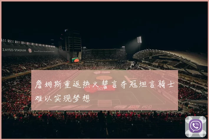 詹姆斯重返热火誓言夺冠坦言骑士难以实现梦想