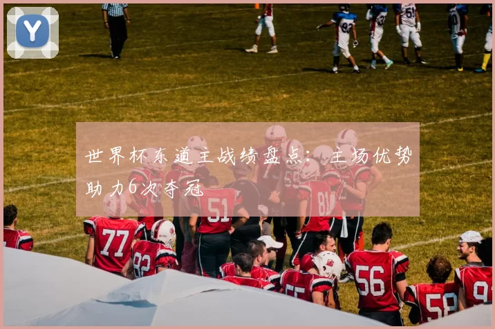 世界杯东道主战绩盘点:主场优势助力6次夺冠