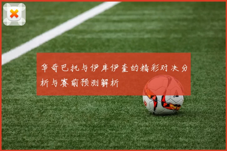 华奇巴托与伊库伊奎的精彩对决分析与赛前预测解析