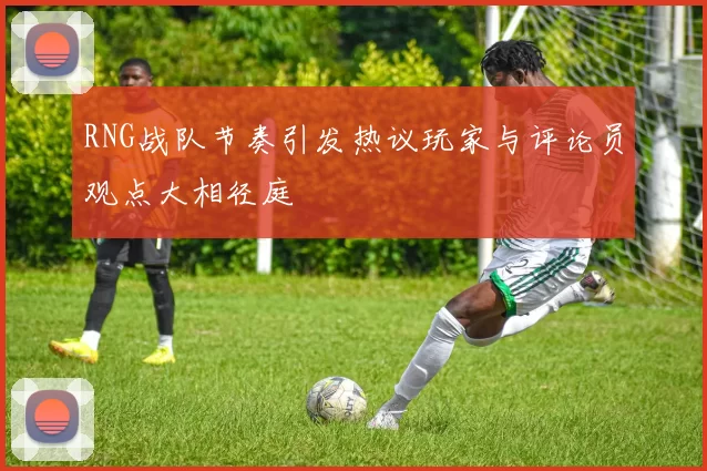 RNG战队节奏引发热议玩家与评论员观点大相径庭