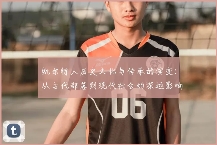 凯尔特人历史文化与传承的演变:从古代部落到现代社会的深远影响