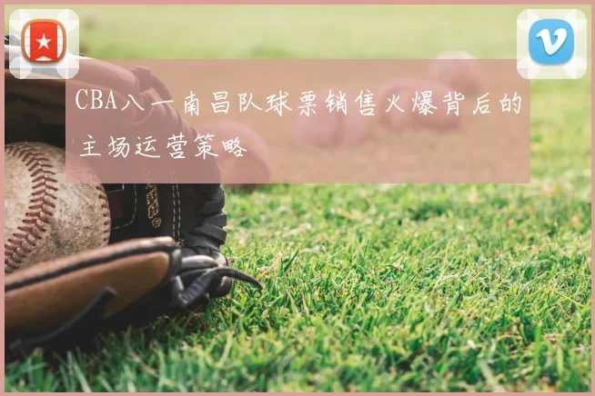 CBA八一南昌队球票销售火爆背后的主场运营策略