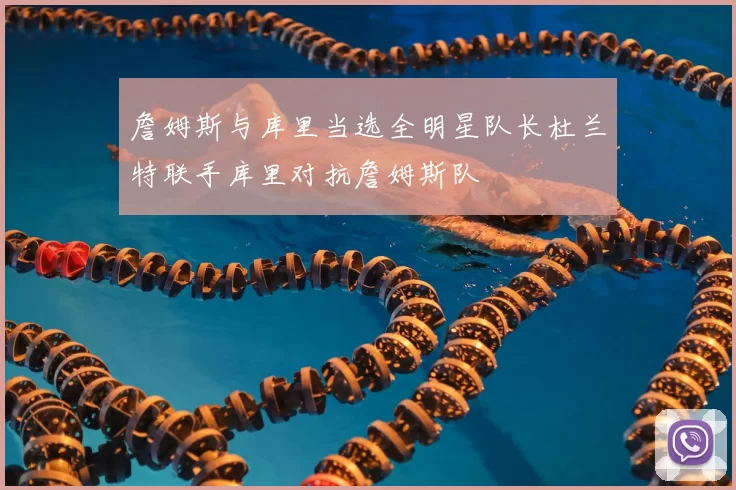 詹姆斯与库里当选全明星队长杜兰特联手库里对抗詹姆斯队