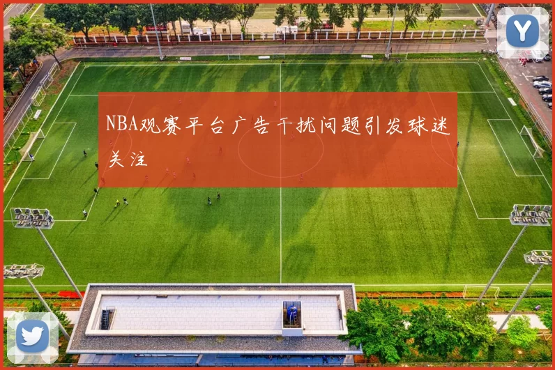 NBA观赛平台广告干扰问题引发球迷关注