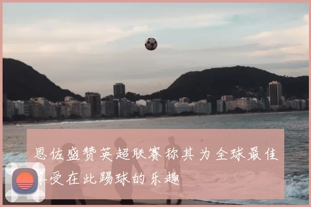 恩佐盛赞英超联赛称其为全球最佳享受在此踢球的乐趣