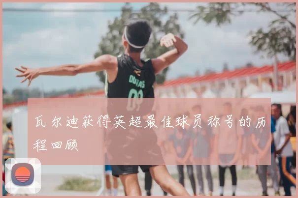 瓦尔迪获得英超最佳球员称号的历程回顾