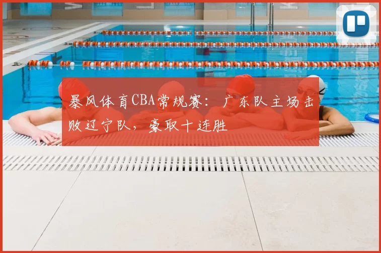 暴风体育CBA常规赛:广东队主场击败辽宁队,豪取十连胜