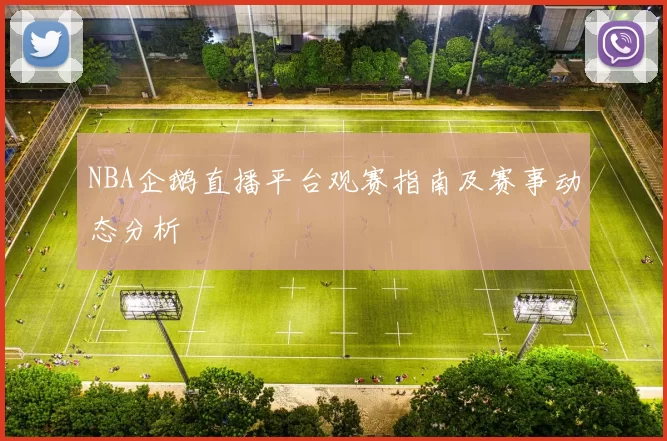 NBA企鹅直播平台观赛指南及赛事动态分析