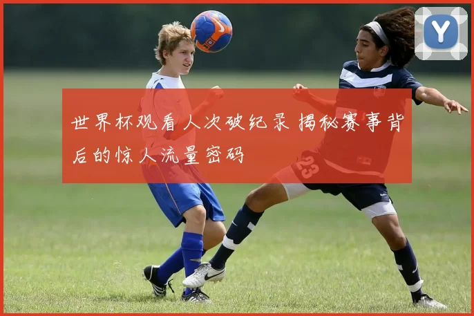世界杯观看人次破纪录 揭秘赛事背后的惊人流量密码